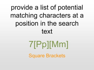 provide a list of potential
matching characters at a
position in the search
text
Square Brackets
7[Pp][Mm]
 
