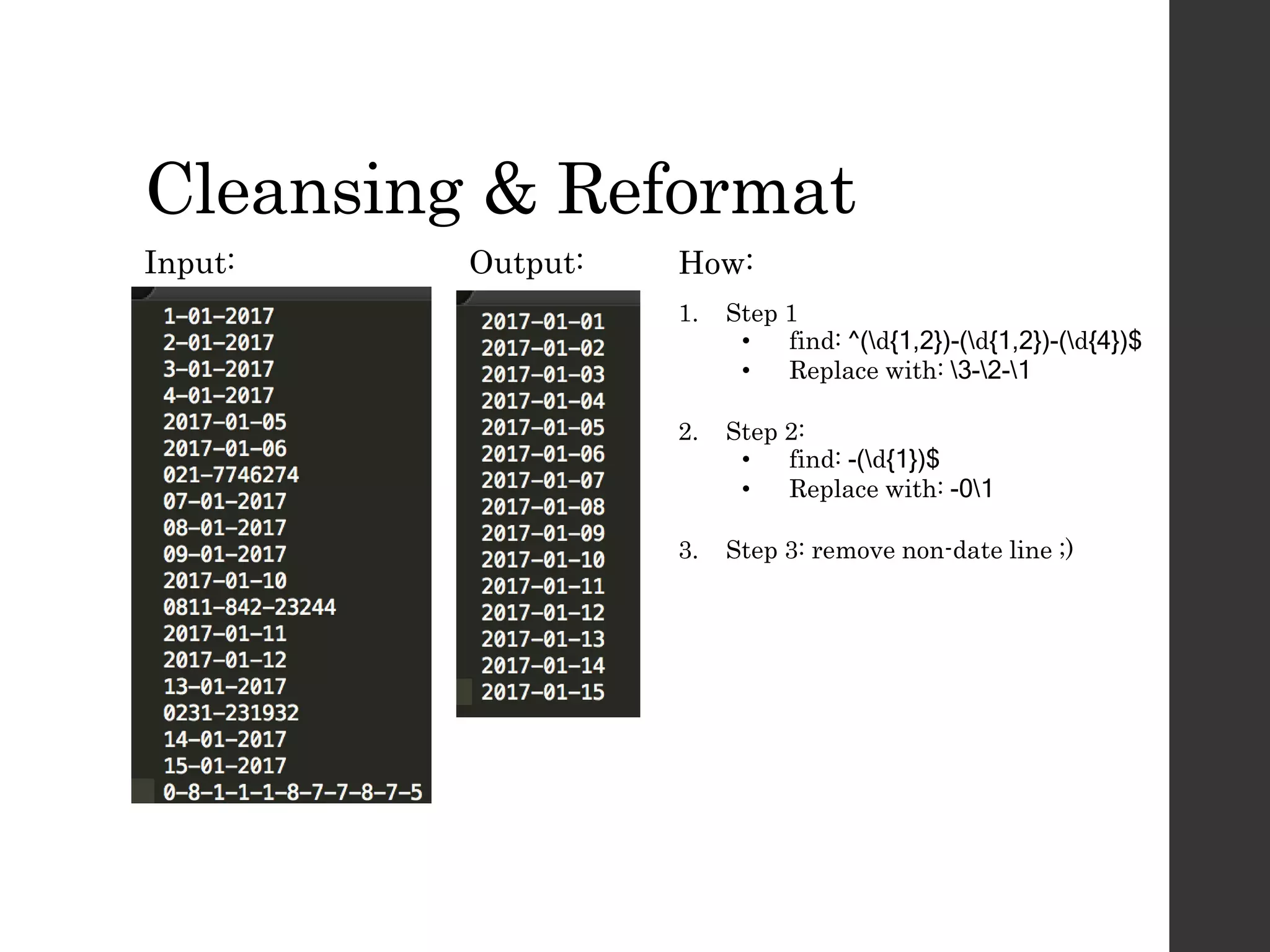 Cleansing & Reformat
Input:
1. Step 1
• find: ^(d{1,2})-(d{1,2})-(d{4})$
• Replace with: 3-2-1
2. Step 2:
• find: -(d{1})$
• Replace with: -01
3. Step 3: remove non-date line ;)
Output: How:
 