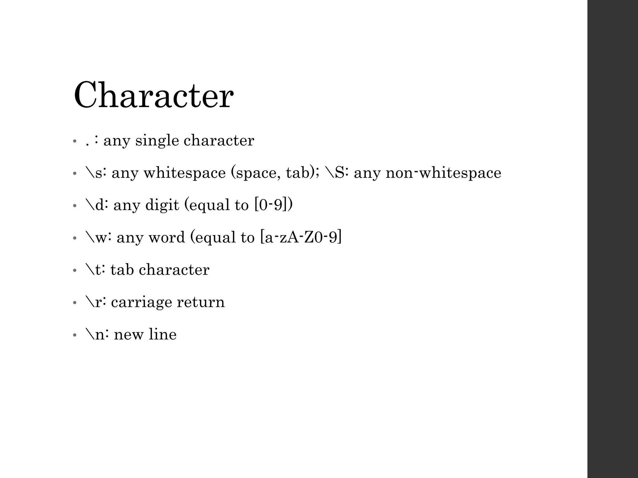 Character
• . : any single character
• s: any whitespace (space, tab); S: any non-whitespace
• d: any digit (equal to [0-9])
• w: any word (equal to [a-zA-Z0-9]
• t: tab character
• r: carriage return
• n: new line
 