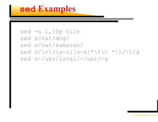 sed Examples

sed   -n 1,10p file
sed   s/cat/dog/
sed   s/cat/&amaran/
sed   s/<([a-z][a-z]*)> *1/1/g
sed   s-/usr/local/-/usr/-g




                                 Unix Regular Expressions – p.18/30
 