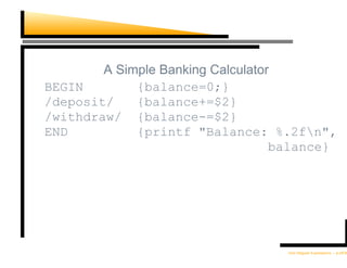 A Simple Banking Calculator
BEGIN        {balance=0;}
/deposit/    {balance+=$2}
/withdraw/ {balance-=$2}
END          {printf "Balance: %.2fn",
                                   balance}




                                   Unix Regular Expressions – p.29/30
 