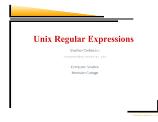 Unix Regular Expressions
          Stephen Corbesero
       corbesero@cs.moravian.edu


           Computer Science
           Moravian College




                                   Unix Regular Expressions – p.1/30
 