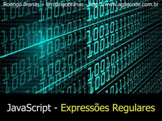JavaScript - Expressões Regulares
Rodrigo Branas – @rodrigobranas - http://www.agilecode.com.br
 
