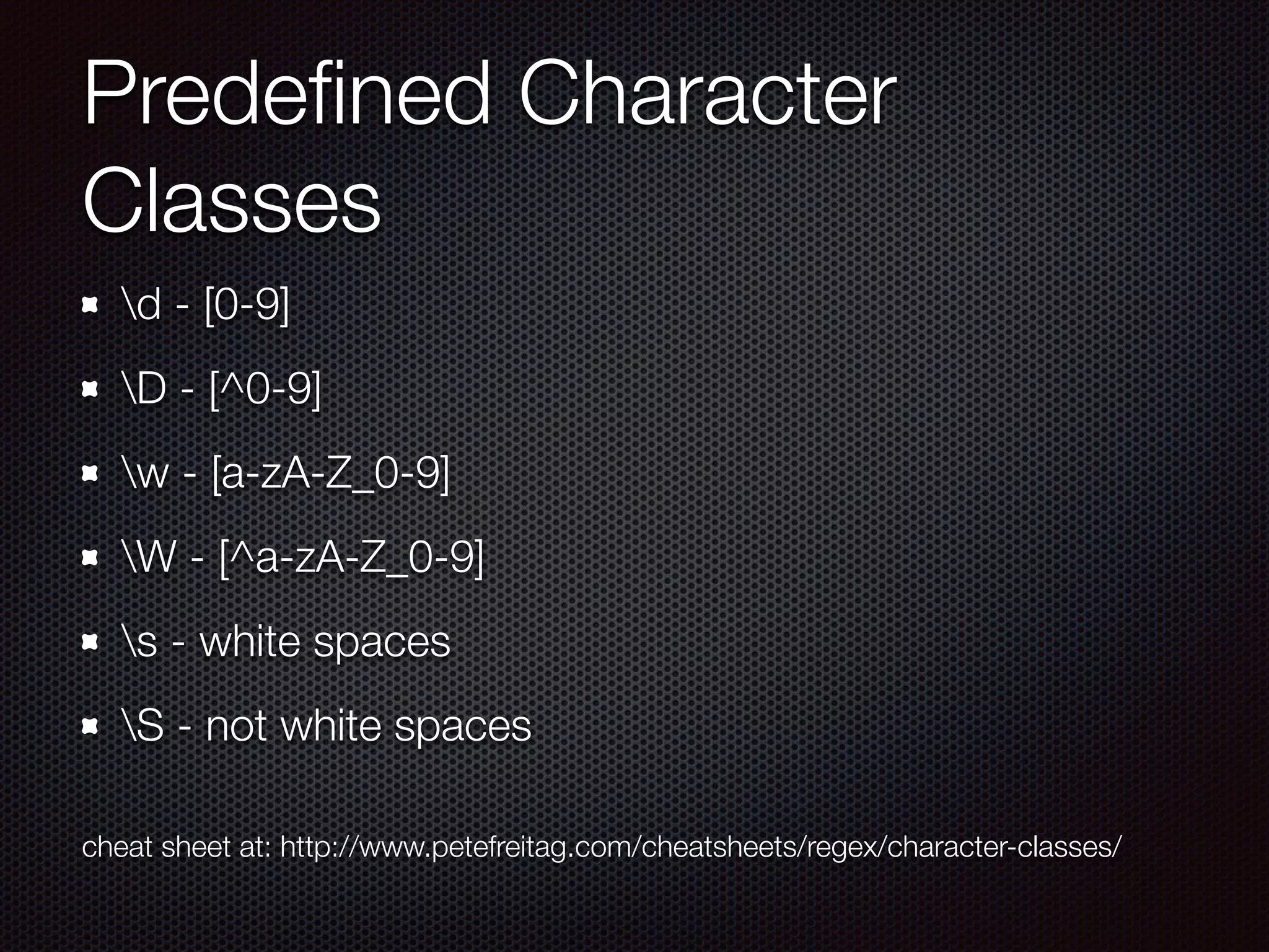 Predeﬁned Character
Classes
d - [0-9]
D - [^0-9]
w - [a-zA-Z_0-9]
W - [^a-zA-Z_0-9]
s - white spaces
S - not white spaces
cheat sheet at: http://www.petefreitag.com/cheatsheets/regex/character-classes/
 