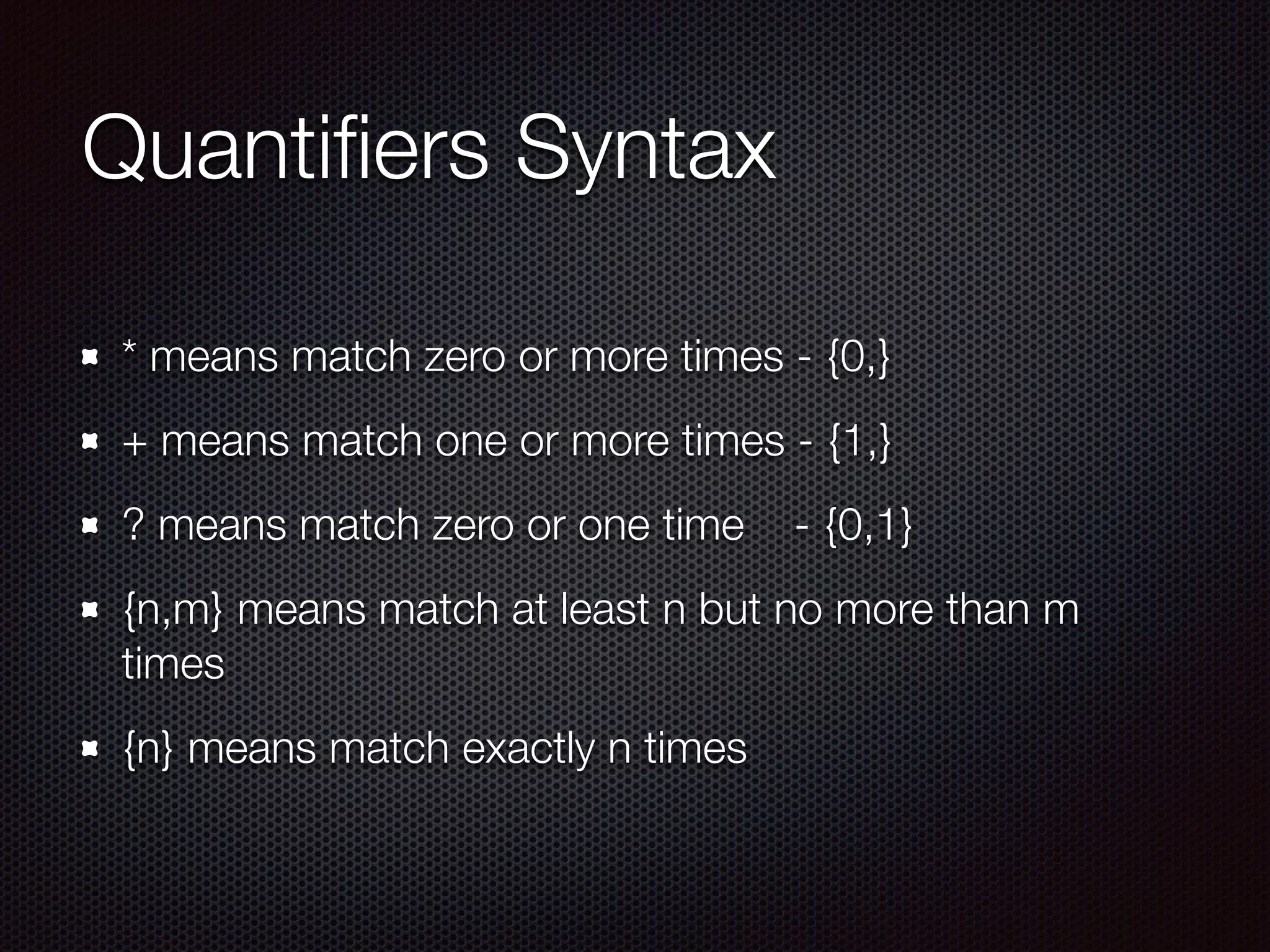 Quantiﬁers Syntax
* means match zero or more times - {0,}
+ means match one or more times - {1,}
? means match zero or one time - {0,1}
{n,m} means match at least n but no more than m
times
{n} means match exactly n times
 