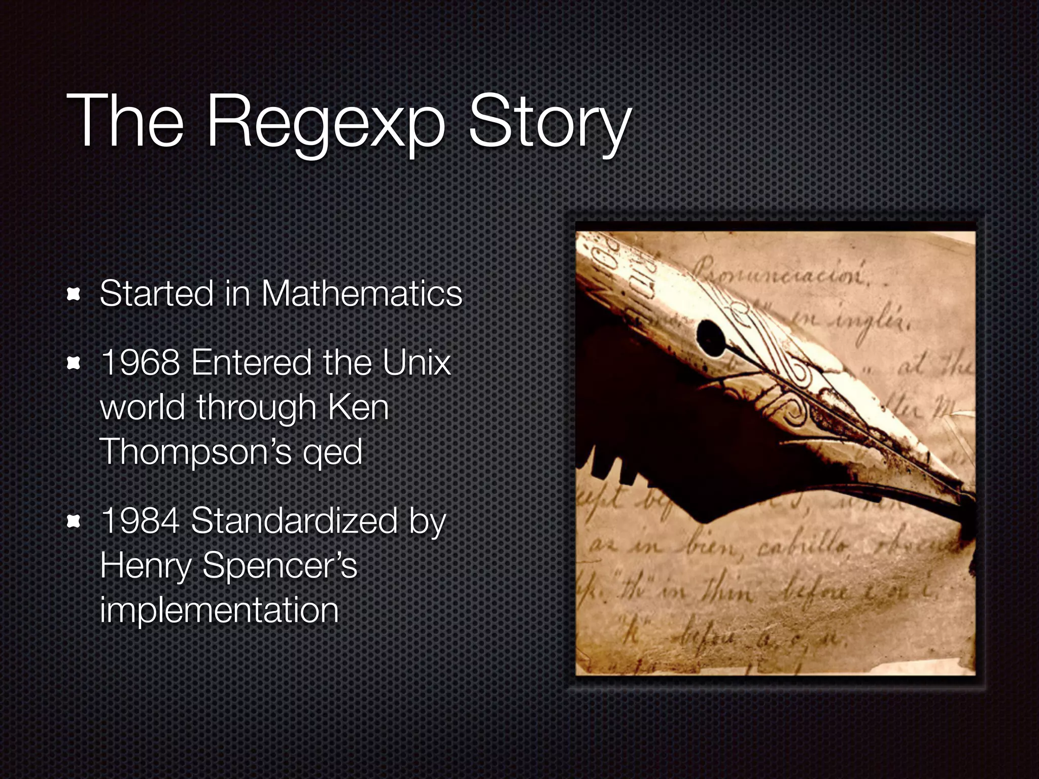 The Regexp Story
Started in Mathematics
1968 Entered the Unix
world through Ken
Thompson’s qed
1984 Standardized by
Henry Spencer’s
implementation
 