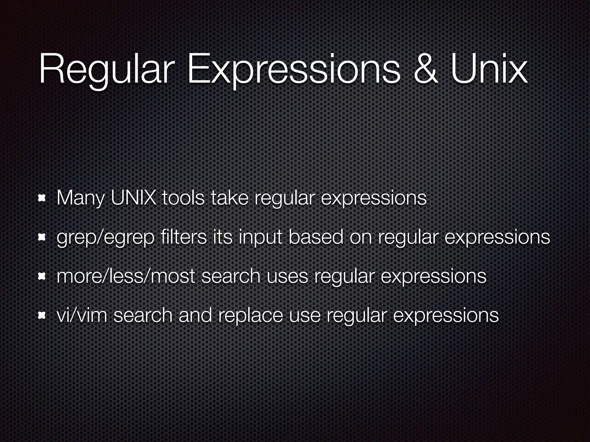 Regular Expressions & Unix
Many UNIX tools take regular expressions
grep/egrep ﬁlters its input based on regular expressions
more/less/most search uses regular expressions
vi/vim search and replace use regular expressions
 