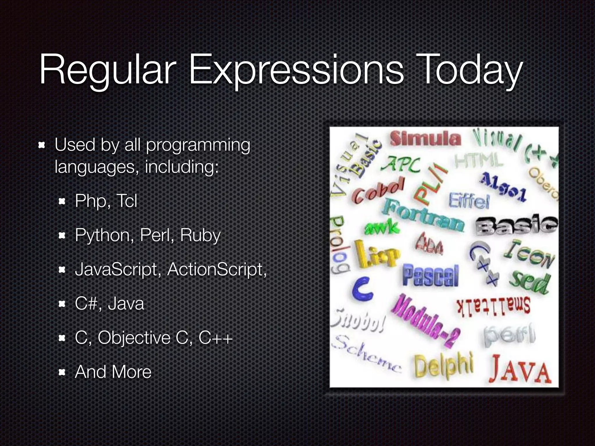 Regular Expressions Today
Used by all programming
languages, including:
Php, Tcl
Python, Perl, Ruby
JavaScript, ActionScript,
C#, Java
C, Objective C, C++
And More
 