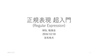 正規表現 超⼊⾨
(Regular Expression)
WSL 勉強会
2016/12/10
友松祐太
2016/12/10 1
 