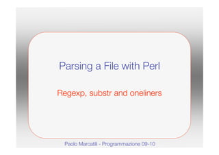 Parsing a File with Perl

Regexp, substr and oneliners




 Paolo Marcatili - Programmazione 09-10
 