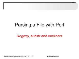 Parsing a File with Perl

                Regexp, substr and oneliners




Bioinformatics master course, ‘11/’12   Paolo Marcatili
 