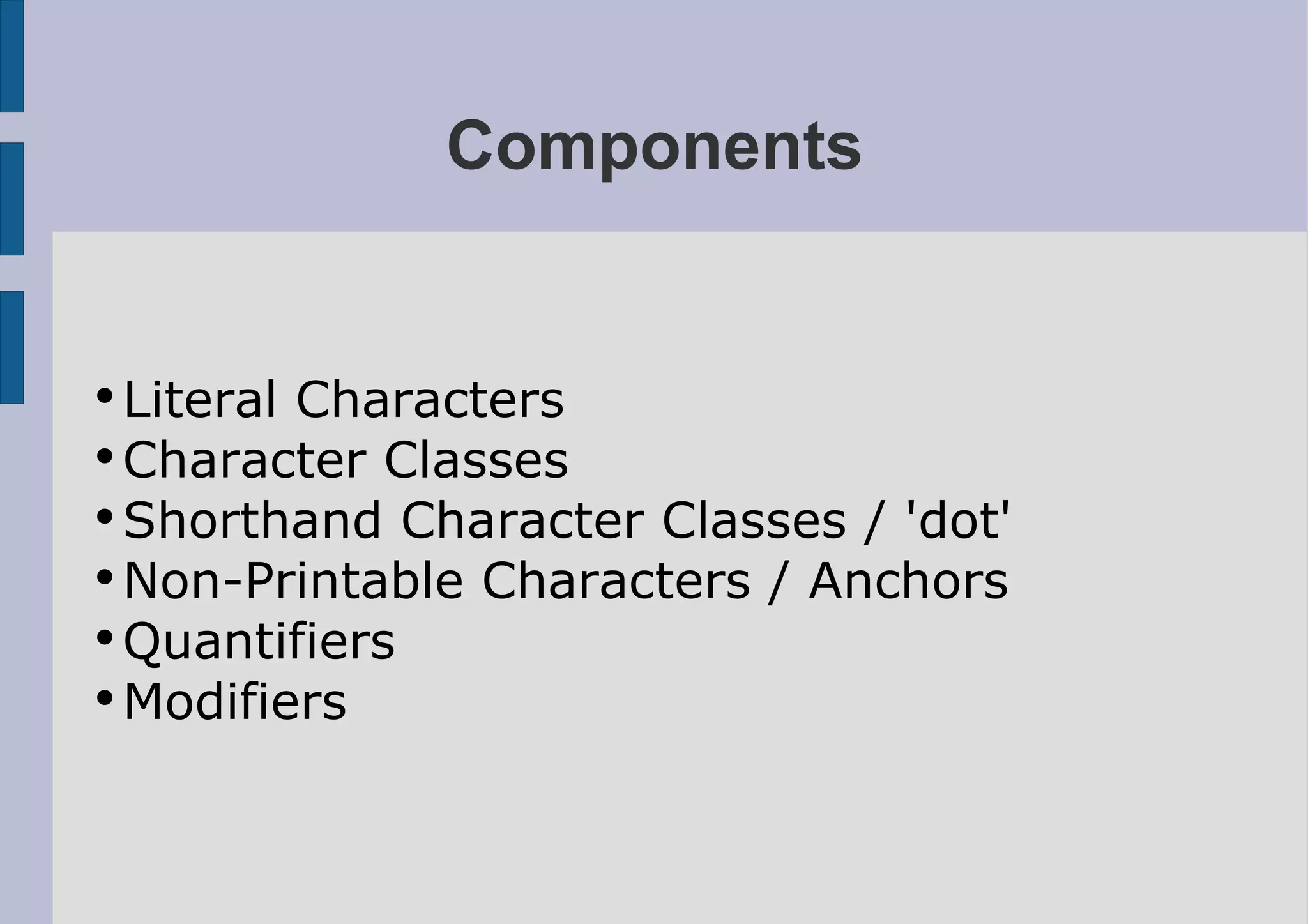Components


●
  Literal Characters
●
  Character Classes
●
  Shorthand Character Classes / 'dot'
●
  Non-Printable Characters / Anchors
●
  Quantifiers
●
  Modifiers
 
