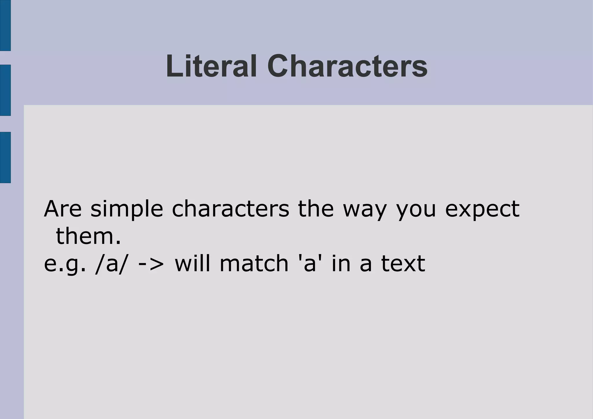 Literal Characters



Are simple characters the way you expect
 them.
e.g. /a/ -> will match 'a' in a text
 