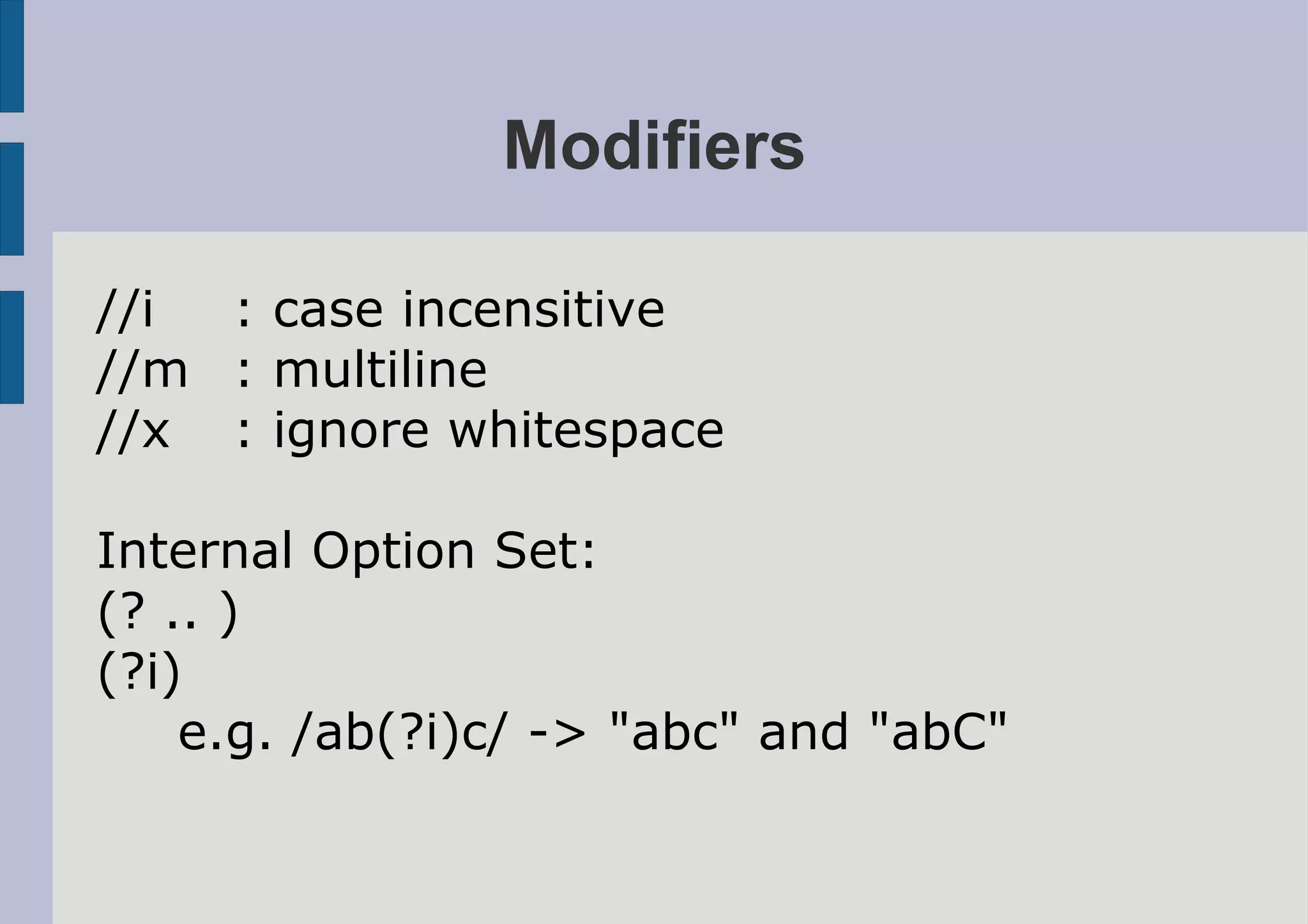 Modifiers

//i : case incensitive
//m : multiline
//x : ignore whitespace

Internal Option Set:
(? .. )
(?i)
    e.g. /ab(?i)c/ -> "abc" and "abC"
 