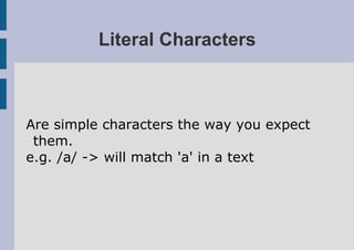 Literal Characters



Are simple characters the way you expect
 them.
e.g. /a/ -> will match 'a' in a text
 