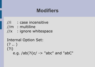 Modifiers

//i : case incensitive
//m : multiline
//x : ignore whitespace

Internal Option Set:
(? .. )
(?i)
    e.g. /ab(?i)c/ -> "abc" and "abC"
 