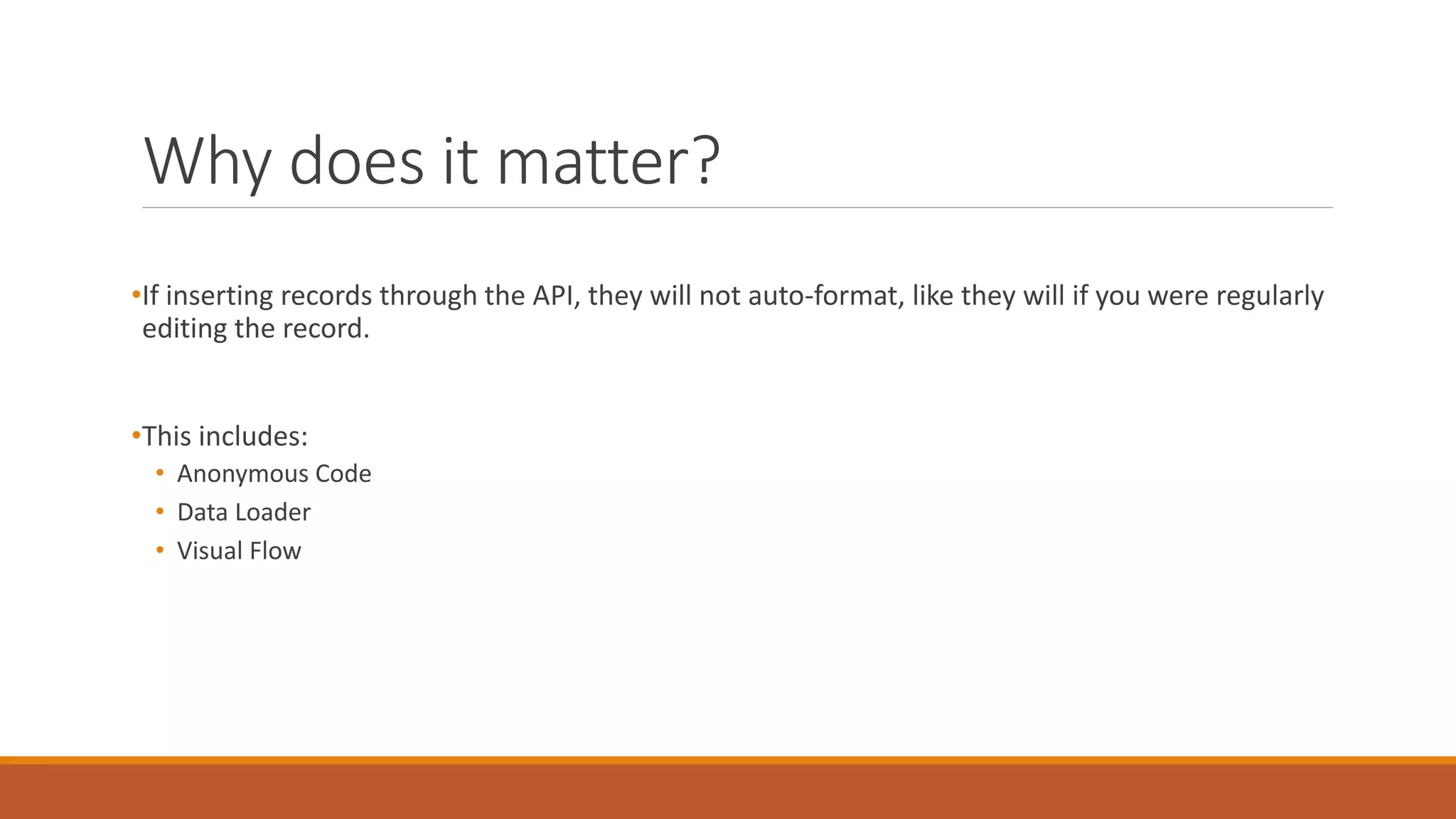 Why does it matter?
•If inserting records through the API, they will not auto-format, like they will if you were regularly
editing the record.
•This includes:
• Anonymous Code
• Data Loader
• Visual Flow
 