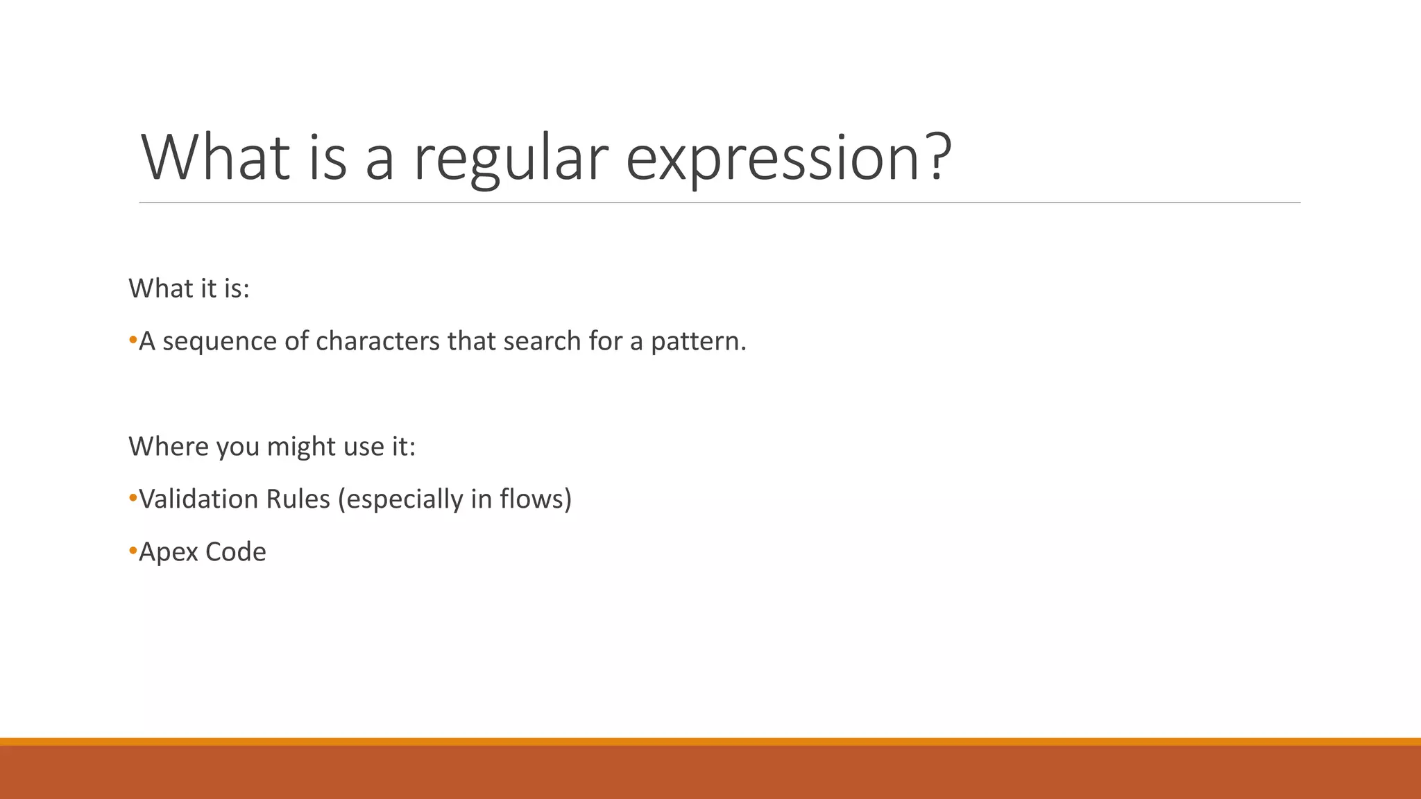 What is a regular expression?
What it is:
•A sequence of characters that search for a pattern.
Where you might use it:
•Validation Rules (especially in flows)
•Apex Code
 