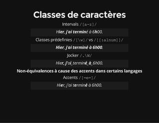 Classes de caractères
Intervals /[a-z]/
Hier, j'ai terminé à 6h00.
Classes prédefinies /[w]/vs /[[:alnum]]/
Hier, j'ai terminé à 6h00.
Jocker /.W/
Hier, j'ai_terminé_à_6h00.
Non-équivalences à cause des accents dans certains langages
Accents /[=e=]/
Hier, j'ai terminé à 6h00.
 