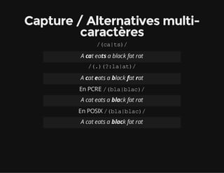 Capture / Alternatives multi-
caractères
/(ca|ts)/
A cat eats a black fat rat
/(.)(?:la|at)/
A cat eats a black fat rat
En PCRE /(bla|blac)/
A cat eats a black fat rat
En POSIX /(bla|blac)/
A cat eats a black fat rat
 