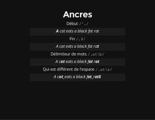 Ancres
Début /^./
A cat eats a black fat rat
Fin /.$/
A cat eats a black fat rat
Délimiteur de mots /.atb/
A cat eats a black fat rat
Qui est différent de l'espace /.ats/
A cat_eats a black fat_rat$
 