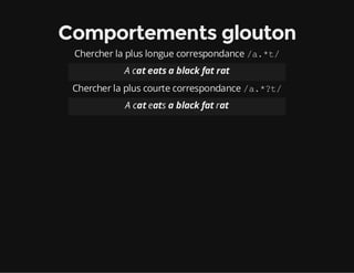 Comportements glouton
Chercher la plus longue correspondance /a.*t/
A cat eats a black fat rat
Chercher la plus courte correspondance /a.*?t/
A cat eats a black fat rat
 