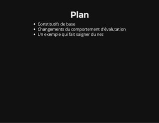Plan
Constitutifs de base
Changements du comportement d'évalutation
Un exemple qui fait saigner du nez
 