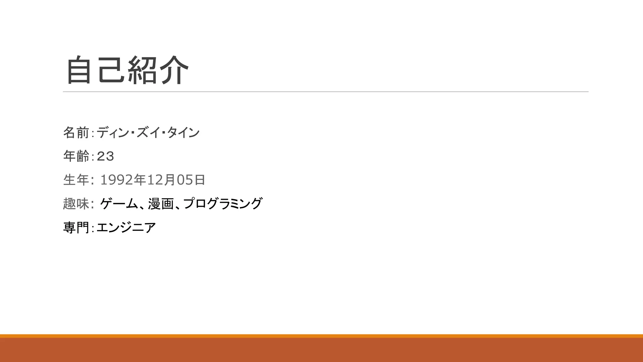 自己紹介
名前：ディン・ズイ・タイン
年齢：２３
生年: 1992年12月05日
趣味: ゲーム、漫画、プログラミング
専門：エンジニア
 