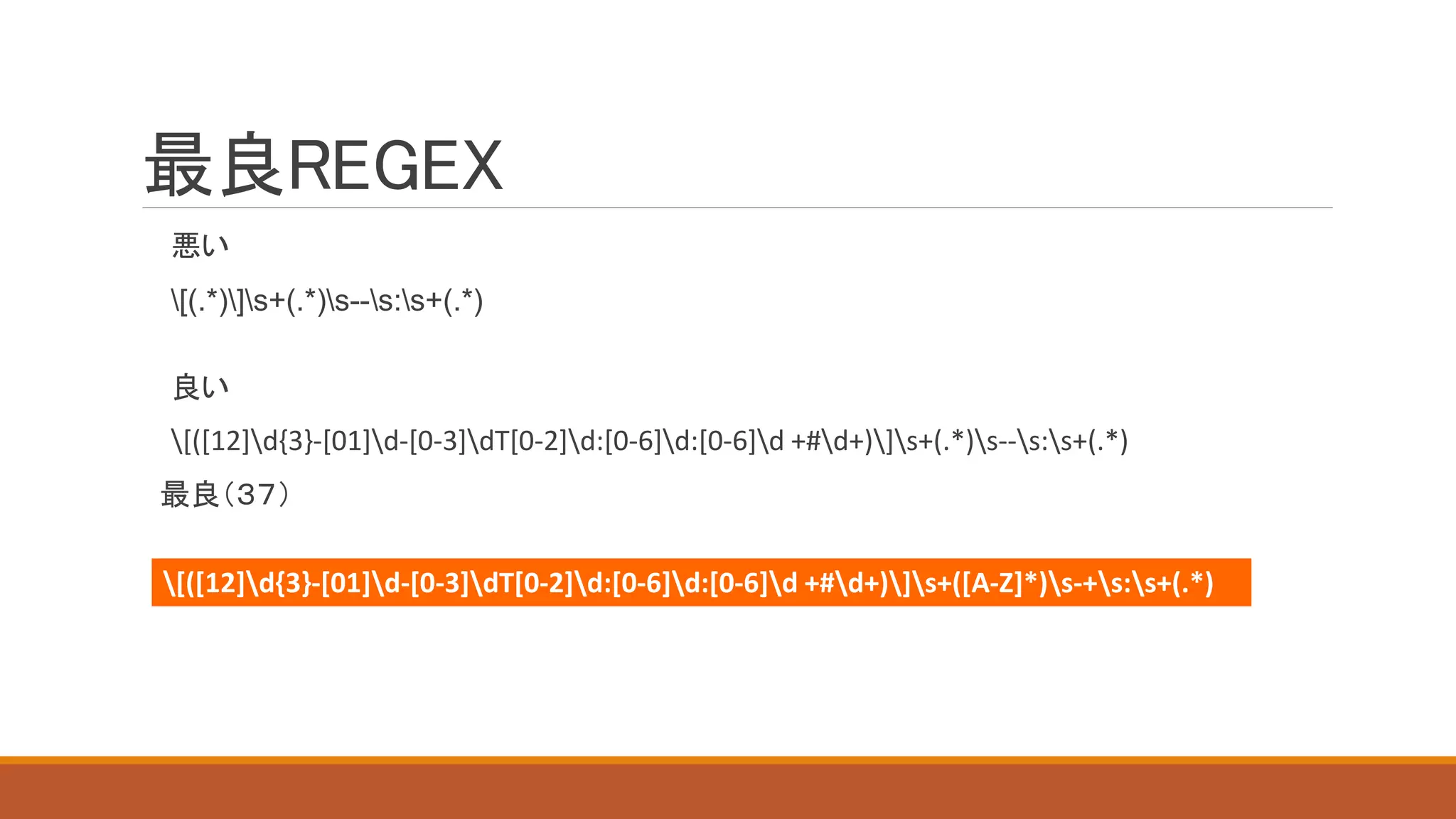 最良REGEX
悪い
[(.*)]s+(.*)s--s:s+(.*)
良い
[([12]d{3}-[01]d-[0-3]dT[0-2]d:[0-6]d:[0-6]d +#d+)]s+(.*)s--s:s+(.*)
最良（３７）
[([12]d{3}-[01]d-[0-3]dT[0-2]d:[0-6]d:[0-6]d +#d+)]s+([A-Z]*)s-+s:s+(.*)
 
