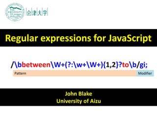 John Blake
University of Aizu
Regular expressions for JavaScript
/bbetweenW+(?:w+W+){1,2}?tob/gi;
Pattern Modifier
 