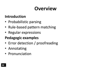 Overview
02
Introduction
• Probabilistic parsing
• Rule-based pattern matching
• Regular expressions
Pedagogic examples
• ...