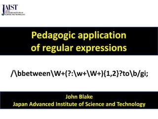 John Blake
Japan Advanced Institute of Science and Technology
Pedagogic application
of regular expressions
/bbetweenW+(?:w+W+){1,2}?tob/gi;
 