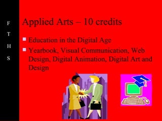 F   Applied Arts – 10 credits
T
     Education in the Digital Age
H
     Yearbook, Visual Communication, Web
S     Design, Digital Animation, Digital Art and
      Design
 