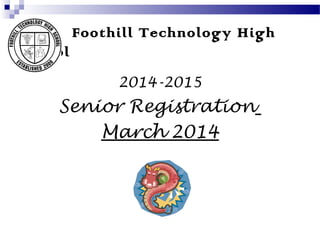 Foothill Technology High
School
2014-2015

Senior Registration
March 2014

 