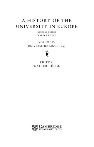 A HISTORY OF THE 
UNIVERSITY IN EUROPE 
general editor 
walter ru¨ egg 
VOLUME IV 
UNIVERSITIES SINCE 1945 
EDITOR 
WALTER RU¨ EGG 
 