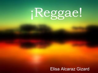 ¡Reggae!
Elisa Alcaraz Gizard
 
