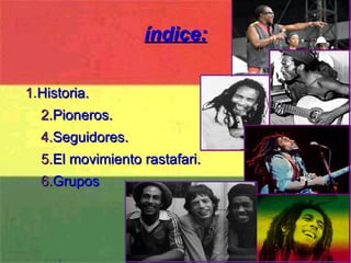 índice: 1 . Historia. 2. Pioneros. 4. Seguidores. 5. El movimiento rastafari. 6. Grupos 
