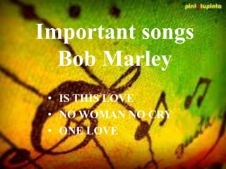 Important songs
Bob Marley
• IS THIS LOVE
• NO WOMAN NO CRY
• ONE LOVE
 