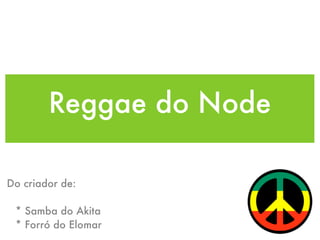 Reggae do Node
Do criador de:
* Samba do Akita
* Forró do Elomar
 