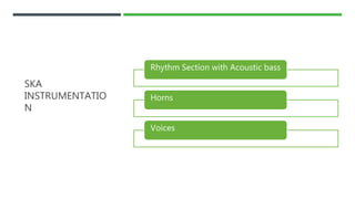 SKA
INSTRUMENTATIO
N
Rhythm Section with Acoustic bass
Horns
Voices
 