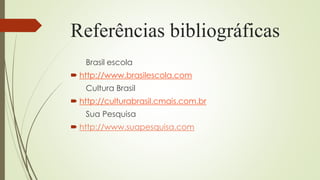 Referências bibliográficas
Brasil escola
 http://www.brasilescola.com
Cultura Brasil
 http://culturabrasil.cmais.com.br
Sua Pesquisa
 http://www.suapesquisa.com
 