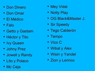 Don Dinero Don Omar El Médico Falo Getto y Gastam Héctor y Tito Ivy Queen Johny Prez Jowell y Randy Lito y Polaco Mc Ceja Mey Vidal Notty Play OG Black&Master J. Sir Speedy Tego Calderón Tempo Vico C Wibal y Alex Wisin y Yandel Zion y Lennox 