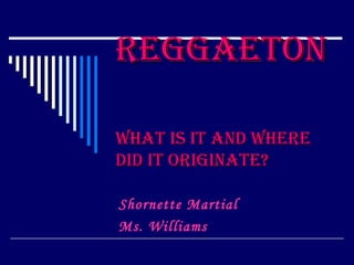 Reggaeton What is it and where did it originate? Shornette Martial Ms. Williams 