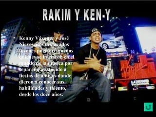 • Kenny Vázquez y José
Nieves, dos destacados
jóvenes puertorriqueños
quienes se iniciaron en el
mundo de la música por
separado asistiendo a
fiestas de amigos donde
dieron a conocer sus
habilidades y talento,
desde los doce años.
 