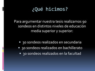 ¿Qué hicimos?Para argumentar nuestra tesis realizamos 90 sondeos en distintos niveles de educación media superior y superior:30 sondeos realizados en secundaria30 sondeos realizados en bachillerato30 sondeos realizados en la facultad