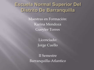 Maestras en Formación:
Karina Mendoza
Gueyler Torres
Licenciado:
Jorge Cuello
II Semestre
Barranquilla-Atlantico
 