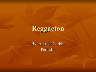 Reggaeton By: Anuska Corbin Period 1 