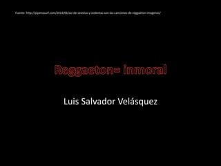 Luis Salvador Velásquez
Fuente: http://pijamasurf.com/2014/06/asi-de-sexistas-y-violentas-son-las-canciones-de-reggaeton-imagenes/
 
