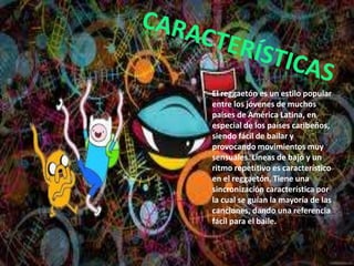 El reggaetón es un estilo popular
entre los jóvenes de muchos
países de América Latina, en
especial de los países caribeños,
siendo fácil de bailar y
provocando movimientos muy
sensuales. Líneas de bajo y un
ritmo repetitivo es característico
en el reggaetón. Tiene una
sincronización característica por
la cual se guían la mayoría de las
canciones, dando una referencia
fácil para el baile.
 