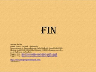 FIN
Sources : Le Net
Google Earth – Facebook – Panaramio
Remerciements à : Bahareg Reggane, Nadir KAIDALI, Ahmed LAROUSSI,
Mokhtar MANSOUR BENAOUF, Abdlmàjid NABCHI, Reggane nouvelle…
À voir également sur YouTube :
Reggane 2012 : http://www.youtube.com/watch?v=ex2W-t-mq3Y
Reggane 2013 : http://www.youtube.com/watch?v=hgEkeuZbCRk
http://www.3emegroupedetransport.com/
Janvier 2014
 